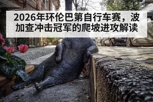 2026年环伦巴第自行车赛，波加查冲击冠军的爬坡进攻解读