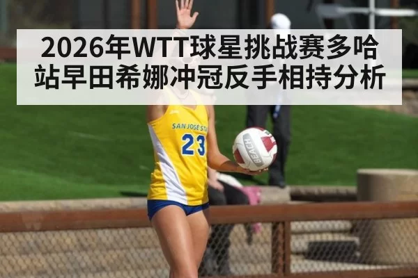 2026年WTT球星挑战赛多哈站早田希娜冲冠反手相持分析