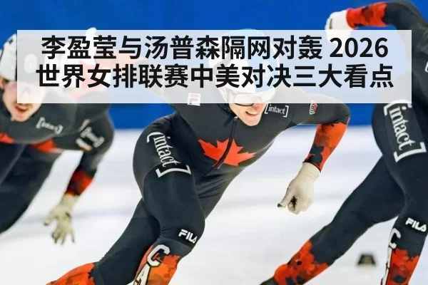 李盈莹与汤普森隔网对轰 2026世界女排联赛中美对决三大看点