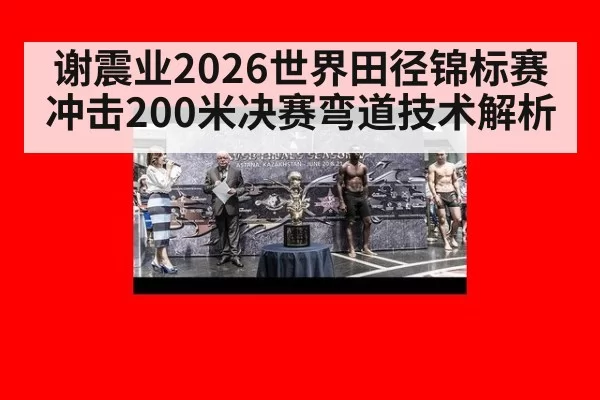 谢震业2026世界田径锦标赛冲击200米决赛弯道技术解析